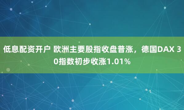 低息配资开户 欧洲主要股指收盘普涨，德国DAX 30指数初步收涨1.01%