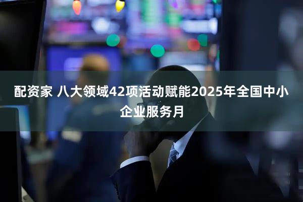 配资家 八大领域42项活动赋能2025年全国中小企业服务月