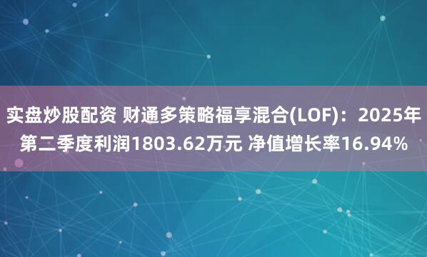 实盘炒股配资 财通多策略福享混合(LOF)：2025年第二季度利润1803.62万元 净值增长率16.94%