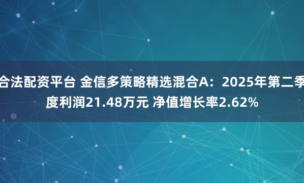 合法配资平台 金信多策略精选混合A：2025年第二季度利润21.48万元 净值增长率2.62%