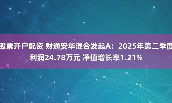 股票开户配资 财通安华混合发起A：2025年第二季度利润24.78万元 净值增长率1.21%