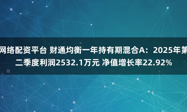 网络配资平台 财通均衡一年持有期混合A：2025年第二季度利润2532.1万元 净值增长率22.92%