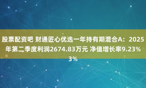 股票配资吧 财通匠心优选一年持有期混合A：2025年第二季度利润2674.83万元 净值增长率9.23%