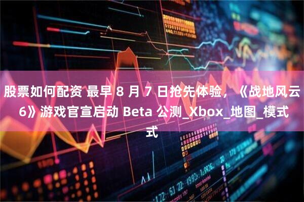 股票如何配资 最早 8 月 7 日抢先体验，《战地风云 6》游戏官宣启动 Beta 公测_Xbox_地图_模式