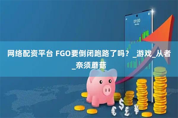 网络配资平台 FGO要倒闭跑路了吗？_游戏_从者_奈须蘑菇