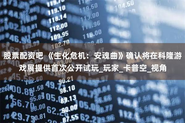 股票配资吧 《生化危机：安魂曲》确认将在科隆游戏展提供首次公开试玩_玩家_卡普空_视角