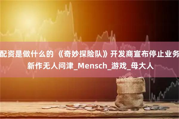 配资是做什么的 《奇妙探险队》开发商宣布停止业务 新作无人问津_Mensch_游戏_母大人