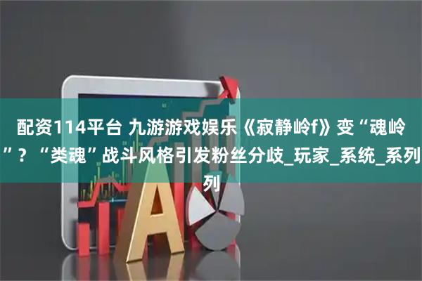 配资114平台 九游游戏娱乐《寂静岭f》变“魂岭”？“类魂”战斗风格引发粉丝分歧_玩家_系统_系列