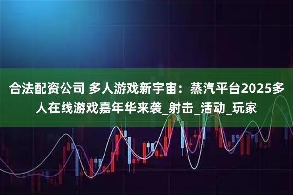 合法配资公司 多人游戏新宇宙：蒸汽平台2025多人在线游戏嘉年华来袭_射击_活动_玩家