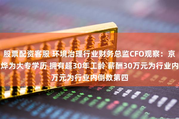 股票配资客服 环境治理行业财务总监CFO观察：京源环保钱烨为大专学历 拥有超30年工龄 薪酬30万元为行业内倒数第四