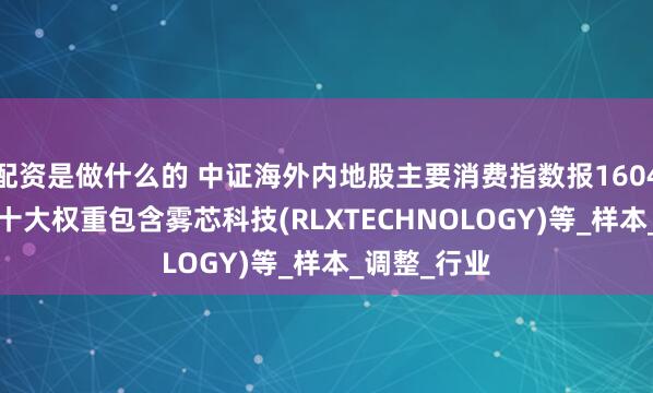 配资是做什么的 中证海外内地股主要消费指数报1604.34点，前十大权重包含雾芯科技(RLXTECHNOLOGY)等_样本_调整_行业