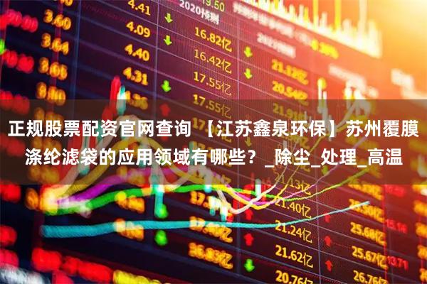 正规股票配资官网查询 【江苏鑫泉环保】苏州覆膜涤纶滤袋的应用领域有哪些？_除尘_处理_高温