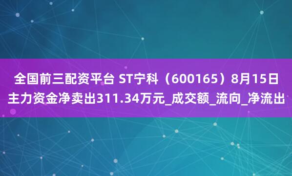 全国前三配资平台 ST宁科（600165）8月15日主力资金净卖出311.34万元_成交额_流向_净流出