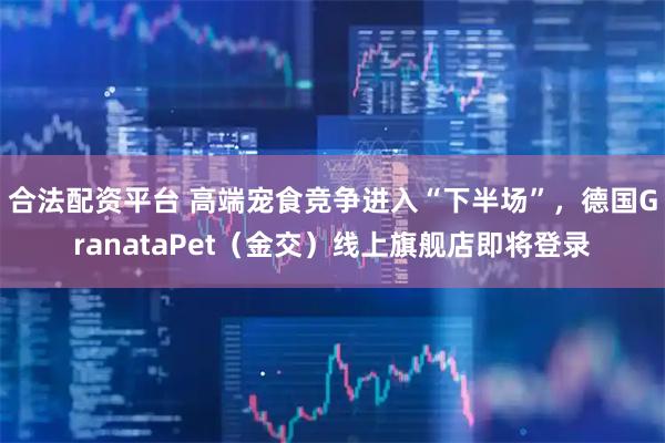 合法配资平台 高端宠食竞争进入“下半场”，德国GranataPet（金交）线上旗舰店即将登录