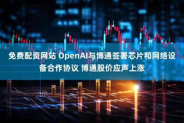 免费配资网站 OpenAI与博通签署芯片和网络设备合作协议 博通股价应声上涨