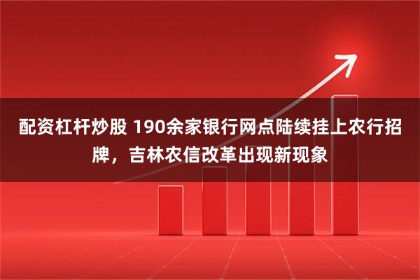 配资杠杆炒股 190余家银行网点陆续挂上农行招牌，吉林农信改革出现新现象