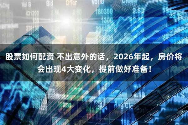 股票如何配资 不出意外的话，2026年起，房价将会出现4大变化，提前做好准备！