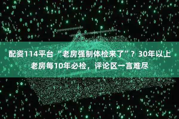 配资114平台 “老房强制体检来了”？30年以上老房每10年必检，评论区一言难尽